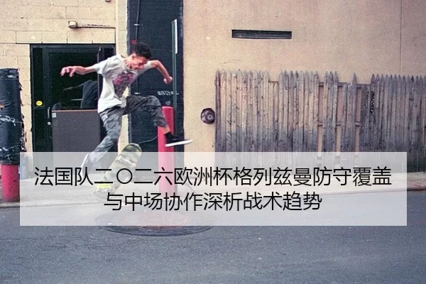 法国队二〇二六欧洲杯格列兹曼防守覆盖与中场协作深析战术趋势