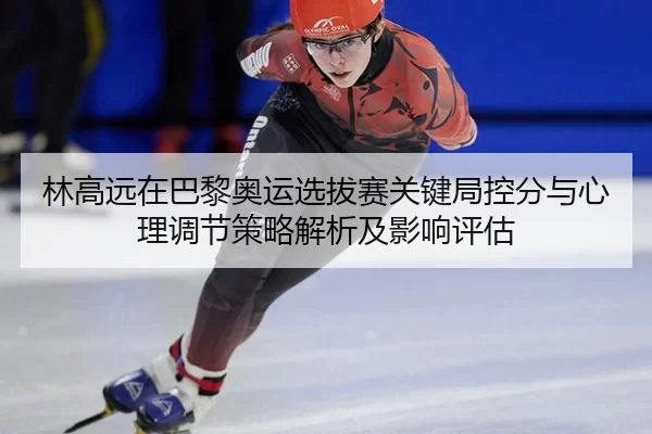 林高远在巴黎奥运选拔赛关键局控分与心理调节策略解析及影响评估