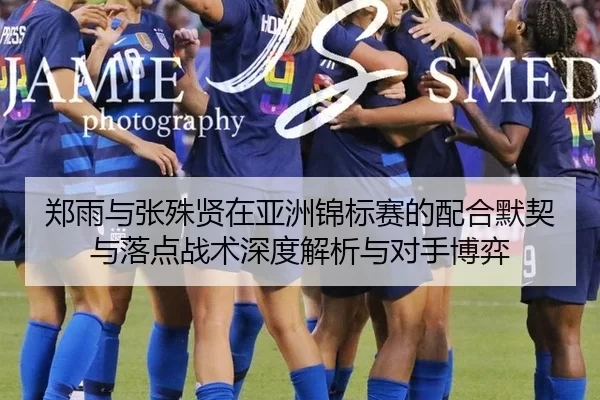 郑雨与张殊贤在亚洲锦标赛的配合默契与落点战术深度解析与对手博弈