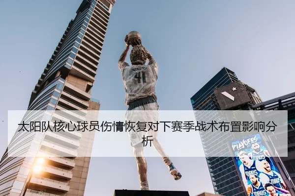 太阳队核心球员伤情恢复对下赛季战术布置影响分析