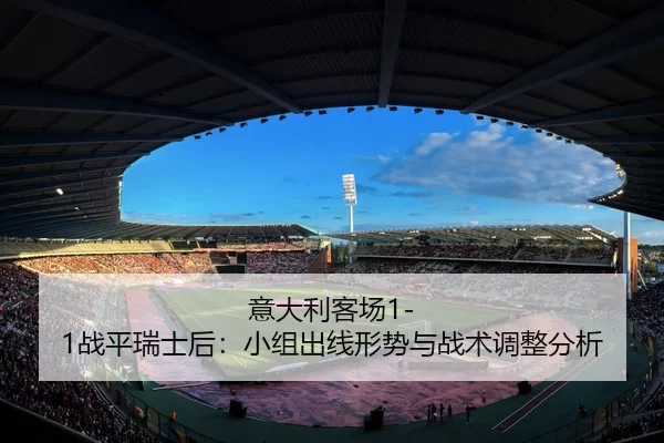 意大利客场1-1战平瑞士后：小组出线形势与战术调整分析