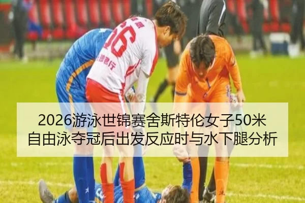 2026游泳世锦赛舍斯特伦女子50米自由泳夺冠后出发反应时与水下腿分析
