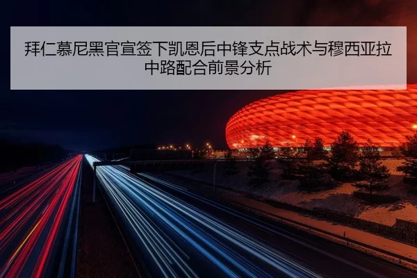 拜仁慕尼黑官宣签下凯恩后中锋支点战术与穆西亚拉中路配合前景分析